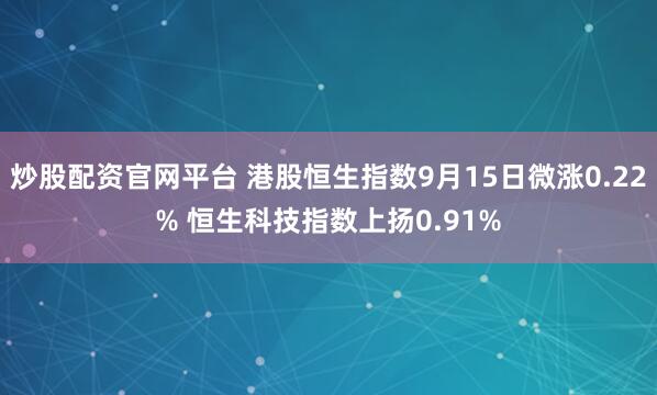 炒股配资官网平台 港股恒生指数9月15日微涨0.22% 恒生科技指数上扬0.91%