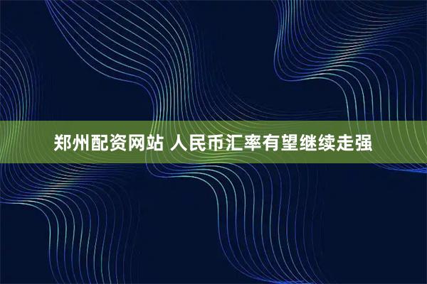 郑州配资网站 人民币汇率有望继续走强