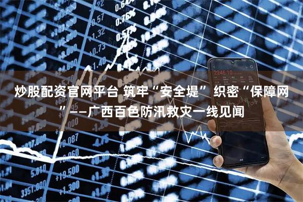 炒股配资官网平台 筑牢“安全堤” 织密“保障网”——广西百色防汛救灾一线见闻