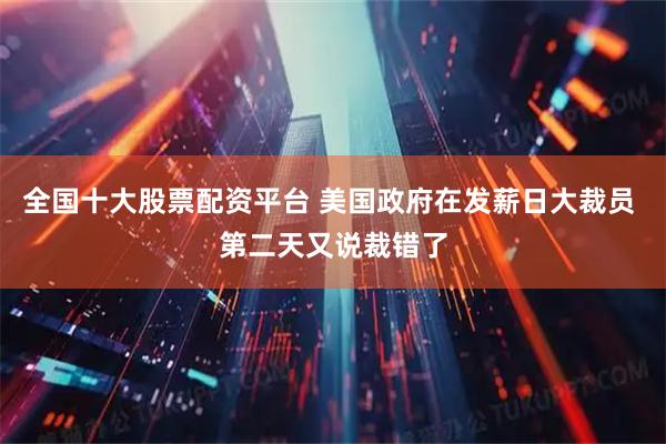 全国十大股票配资平台 美国政府在发薪日大裁员 第二天又说裁错了