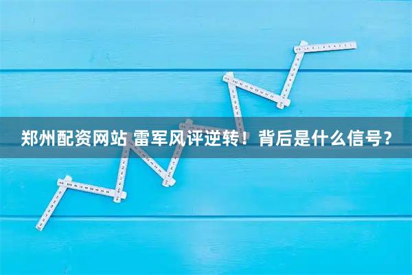 郑州配资网站 雷军风评逆转！背后是什么信号？