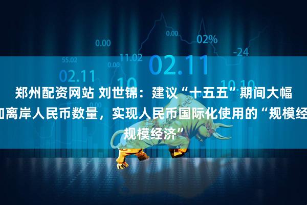 郑州配资网站 刘世锦：建议“十五五”期间大幅增加离岸人民币数量，实现人民币国际化使用的“规模经济”