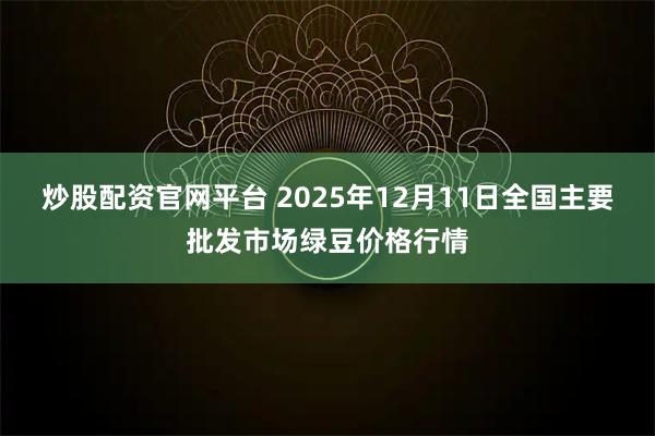 炒股配资官网平台 2025年12月11日全国主要批发市场绿豆价格行情