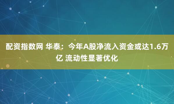配资指数网 华泰：今年A股净流入资金或达1.6万亿 流动性显著优化