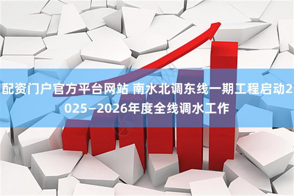 配资门户官方平台网站 南水北调东线一期工程启动2025—2026年度全线调水工作