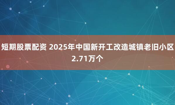 短期股票配资 2025年中国新开工改造城镇老旧小区2.71万个