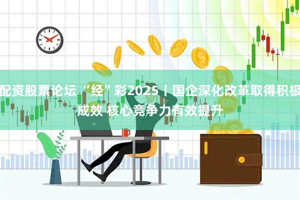 配资股票论坛 “经”彩2025丨国企深化改革取得积极成效 核心竞争力有效提升