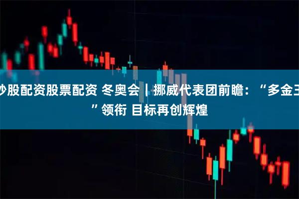 炒股配资股票配资 冬奥会｜挪威代表团前瞻：“多金王”领衔 目标再创辉煌