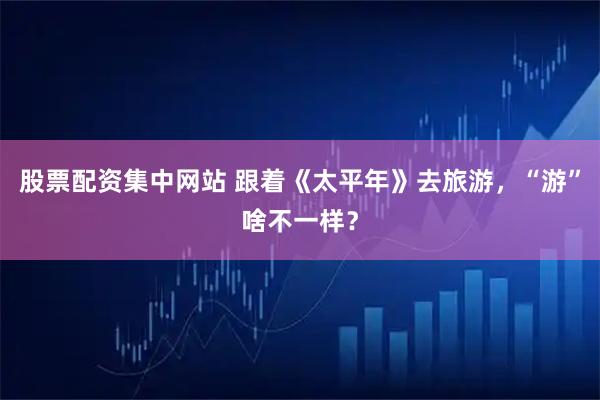 股票配资集中网站 跟着《太平年》去旅游，“游”啥不一样？