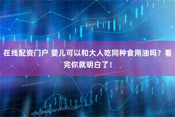 在线配资门户 婴儿可以和大人吃同种食用油吗？看完你就明白了！