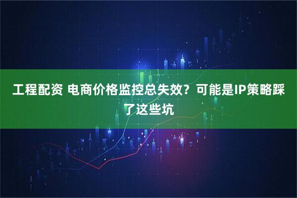 工程配资 电商价格监控总失效？可能是IP策略踩了这些坑