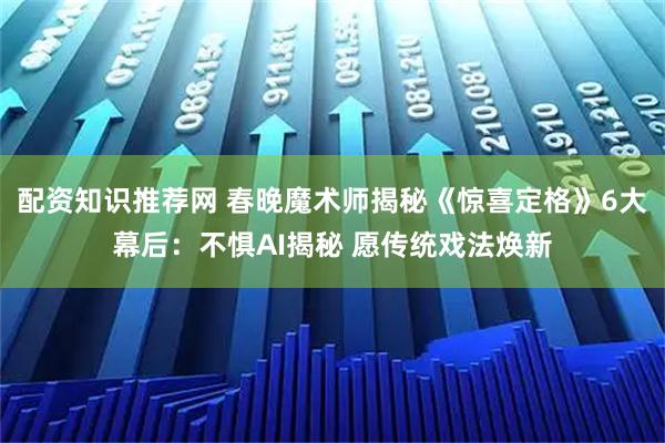 配资知识推荐网 春晚魔术师揭秘《惊喜定格》6大幕后：不惧AI揭秘 愿传统戏法焕新