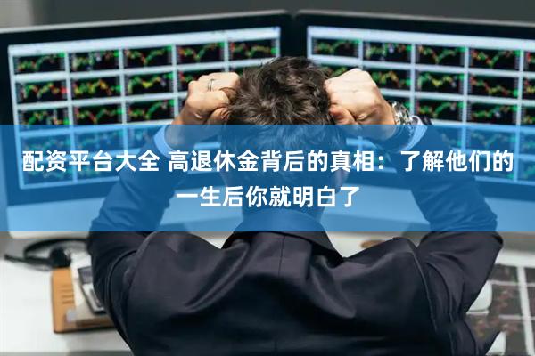 配资平台大全 高退休金背后的真相：了解他们的一生后你就明白了