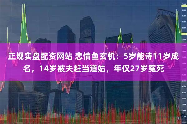 正规实盘配资网站 悲情鱼玄机：5岁能诗11岁成名，14岁被夫赶当道姑，年仅27岁冤死