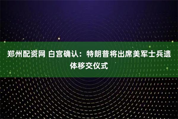郑州配资网 白宫确认：特朗普将出席美军士兵遗体移交仪式