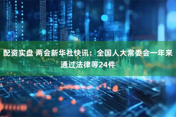 配资实盘 两会新华社快讯：全国人大常委会一年来通过法律等24件
