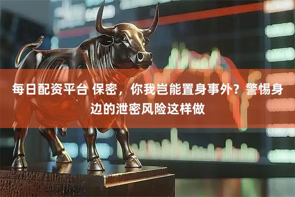 每日配资平台 保密，你我岂能置身事外？警惕身边的泄密风险这样做