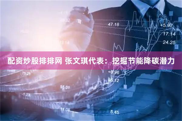 配资炒股排排网 张文琪代表：挖掘节能降碳潜力