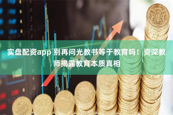 实盘配资app 别再问光教书等于教育吗！资深教师揭露教育本质真相
