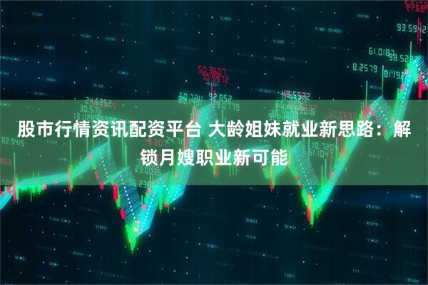 股市行情资讯配资平台 大龄姐妹就业新思路：解锁月嫂职业新可能
