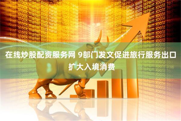 在线炒股配资服务网 9部门发文促进旅行服务出口 扩大入境消费