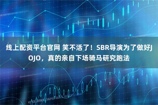 线上配资平台官网 笑不活了！SBR导演为了做好JOJO，真的亲自下场骑马研究跑法