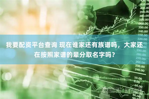 我要配资平台查询 现在谁家还有族谱吗，大家还在按照家谱的辈分取名字吗？