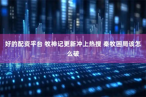 好的配资平台 牧神记更新冲上热搜 秦牧困局该怎么破