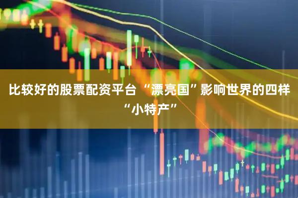 比较好的股票配资平台 “漂亮国”影响世界的四样“小特产”