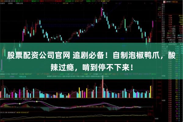 股票配资公司官网 追剧必备！自制泡椒鸭爪，酸辣过瘾，啃到停不下来！