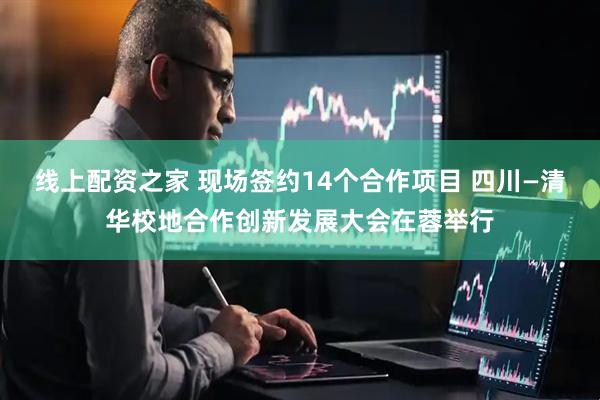线上配资之家 现场签约14个合作项目 四川—清华校地合作创新发展大会在蓉举行