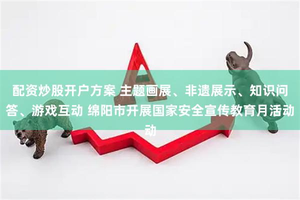 配资炒股开户方案 主题画展、非遗展示、知识问答、游戏互动 绵阳市开展国家安全宣传教育月活动