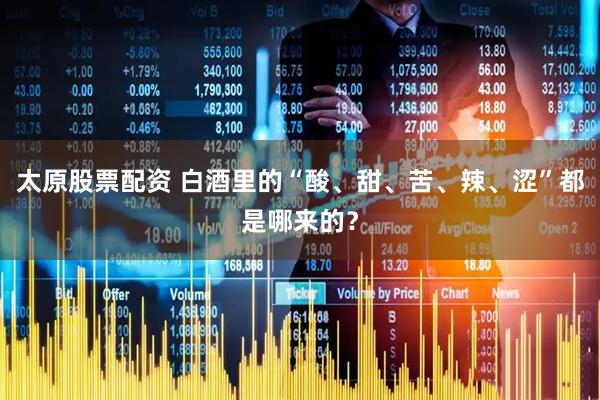 太原股票配资 白酒里的“酸、甜、苦、辣、涩”都是哪来的？