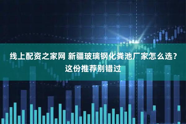 线上配资之家网 新疆玻璃钢化粪池厂家怎么选？这份推荐别错过