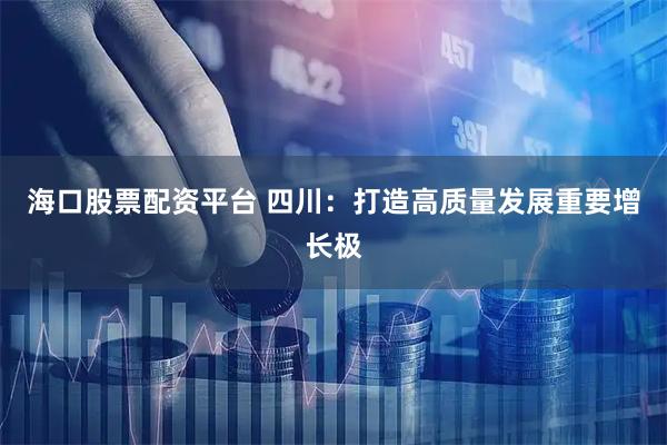 海口股票配资平台 四川：打造高质量发展重要增长极