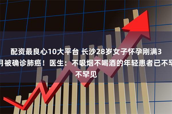 配资最良心10大平台 长沙28岁女子怀孕刚满3个月被确诊肺癌！医生：不吸烟不喝酒的年轻患者已不罕见
