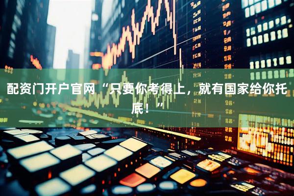 配资门开户官网 “只要你考得上，就有国家给你托底！”