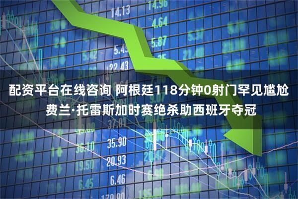 配资平台在线咨询 阿根廷118分钟0射门罕见尴尬 费兰·托雷斯加时赛绝杀助西班牙夺冠